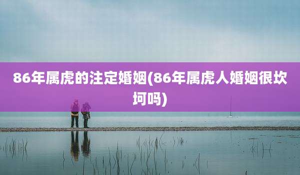 86年属虎的注定婚姻(86年属虎人婚姻很坎坷吗)