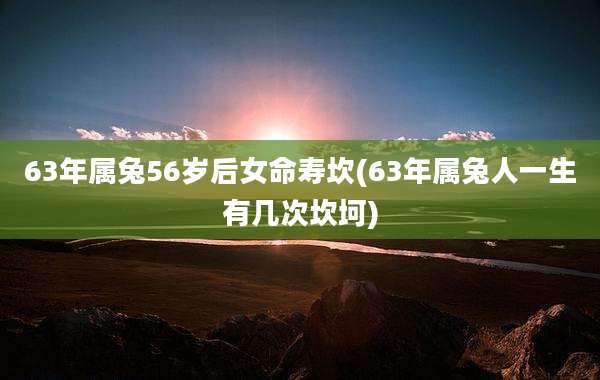63年属兔56岁后女命寿坎(63年属兔人一生有几次坎坷)
