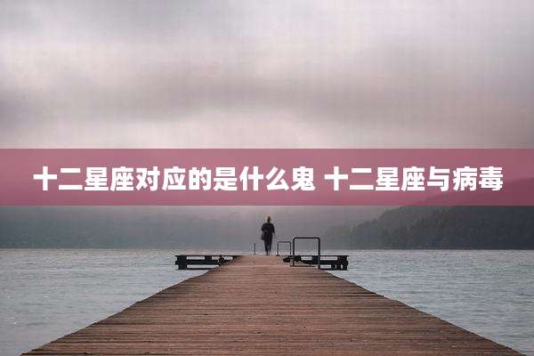 十二星座对应的是什么鬼 十二星座与病毒
