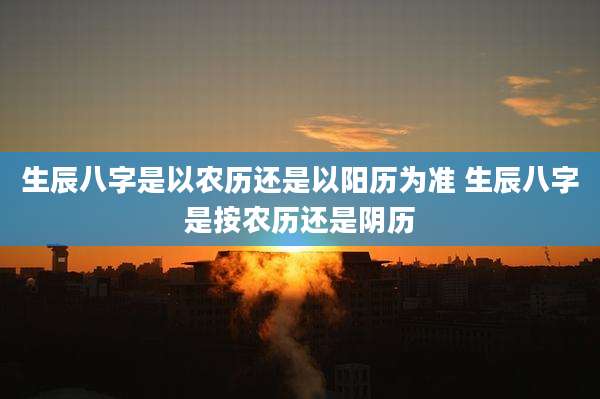 生辰八字是以农历还是以阳历为准 生辰八字是按农历还是阴历