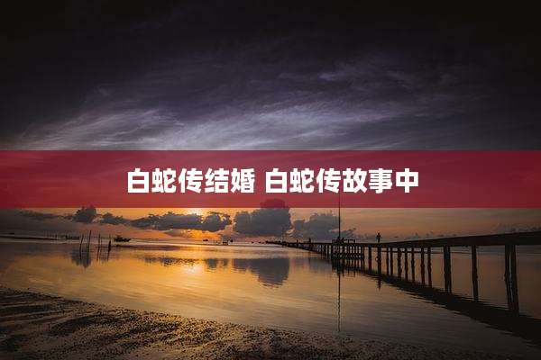 白蛇传结婚 白蛇传故事中