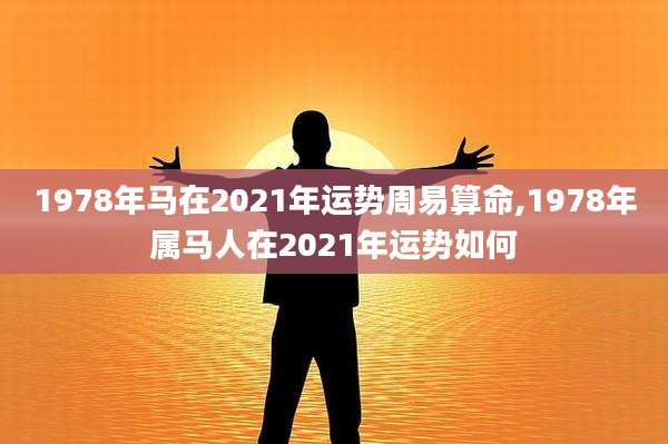 1978年马在2021年运势周易算命,1978年属马人在2021年运势如何
