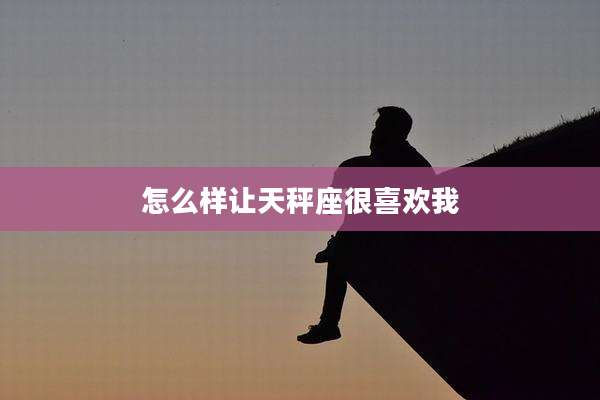 怎么样让天秤座很喜欢我
