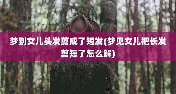 梦到女儿头发剪成了短发(梦见女儿把长发剪短了怎么解)