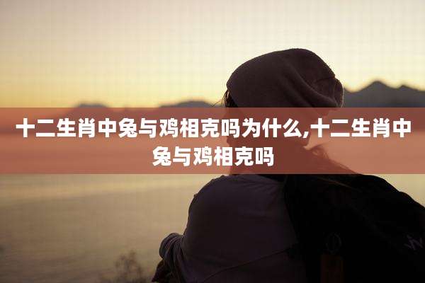 十二生肖中兔与鸡相克吗为什么,十二生肖中兔与鸡相克吗