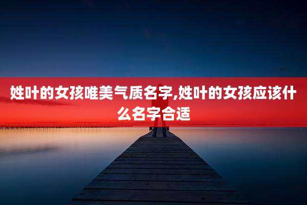 姓叶的女孩唯美气质名字,姓叶的女孩应该什么名字合适