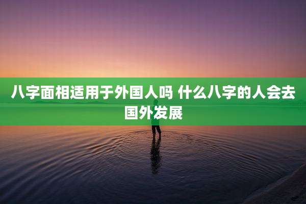 八字面相适用于外国人吗 什么八字的人会去国外发展