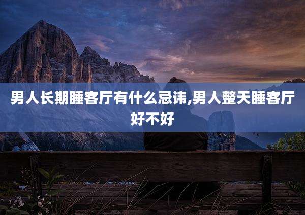 男人长期睡客厅有什么忌讳,男人整天睡客厅好不好