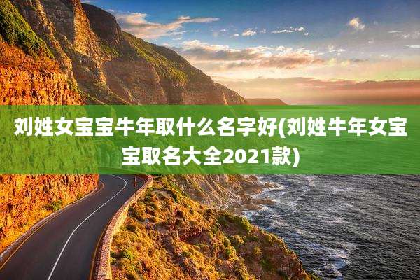 刘姓女宝宝牛年取什么名字好(刘姓牛年女宝宝取名大全2021款)