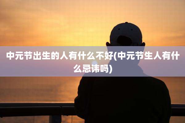 中元节出生的人有什么不好(中元节生人有什么忌讳吗)