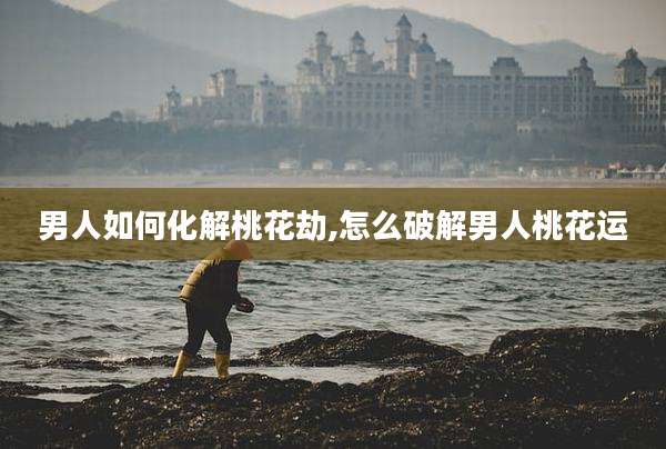 男人如何化解桃花劫,怎么破解男人桃花运
