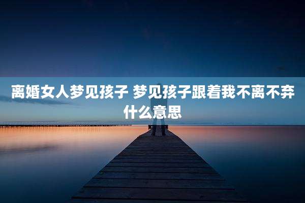 离婚女人梦见孩子 梦见孩子跟着我不离不弃什么意思