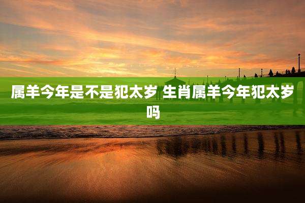 属羊今年是不是犯太岁 生肖属羊今年犯太岁吗