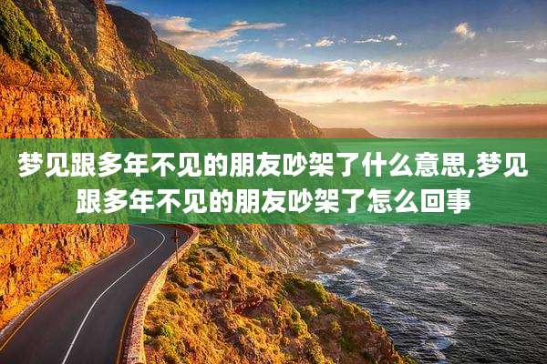 梦见跟多年不见的朋友吵架了什么意思,梦见跟多年不见的朋友吵架了怎么回事