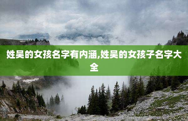 姓吴的女孩名字有内涵,姓吴的女孩子名字大全