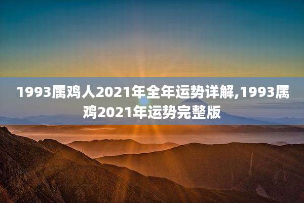 1993属鸡人2021年全年运势详解,1993属鸡2021年运势完整版