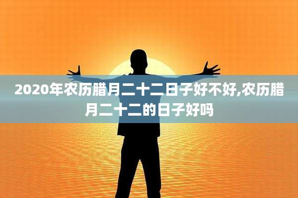 2020年农历腊月二十二日子好不好,农历腊月二十二的日子好吗