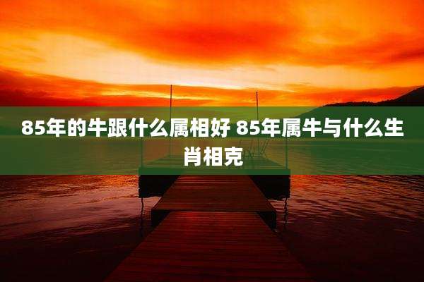 85年的牛跟什么属相好 85年属牛与什么生肖相克