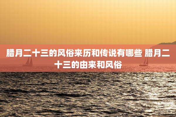 腊月二十三的风俗来历和传说有哪些 腊月二十三的由来和风俗