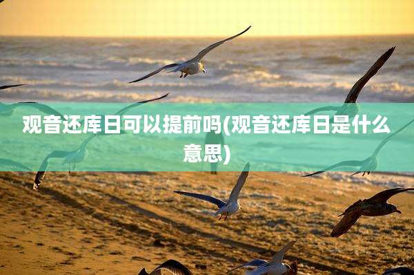 观音还库日可以提前吗(观音还库日是什么意思)