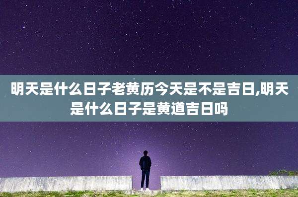 明天是什么日子老黄历今天是不是吉日,明天是什么日子是黄道吉日吗