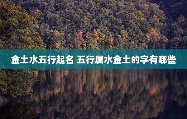 金土水五行起名 五行属水金土的字有哪些