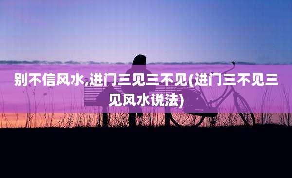 别不信风水,进门三见三不见(进门三不见三见风水说法)