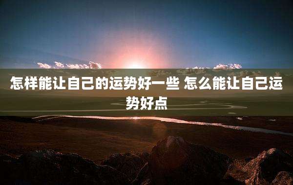怎样能让自己的运势好一些 怎么能让自己运势好点