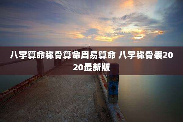八字算命称骨算命周易算命 八字称骨表2020最新版