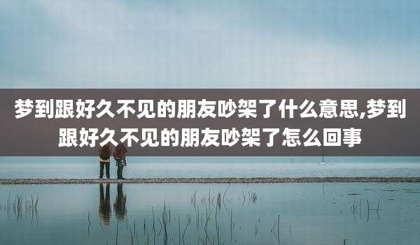 梦到跟好久不见的朋友吵架了什么意思,梦到跟好久不见的朋友吵架了怎么回事