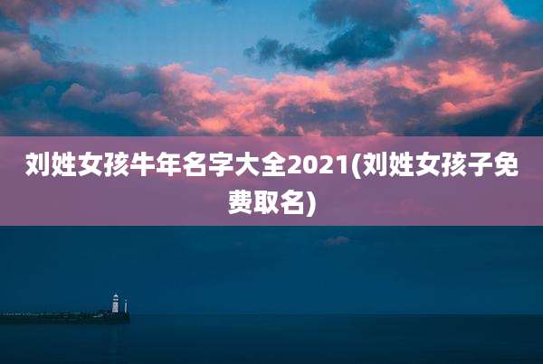 刘姓女孩牛年名字大全2021(刘姓女孩子免费取名)