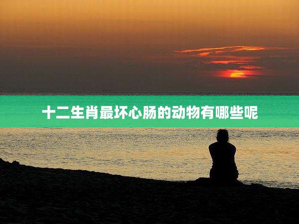 十二生肖最坏心肠的动物有哪些呢
