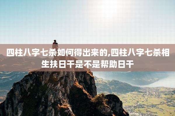 四柱八字七杀如何得出来的,四柱八字七杀相生扶日干是不是帮助日干