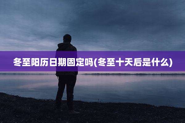 冬至阳历日期固定吗(冬至十天后是什么)