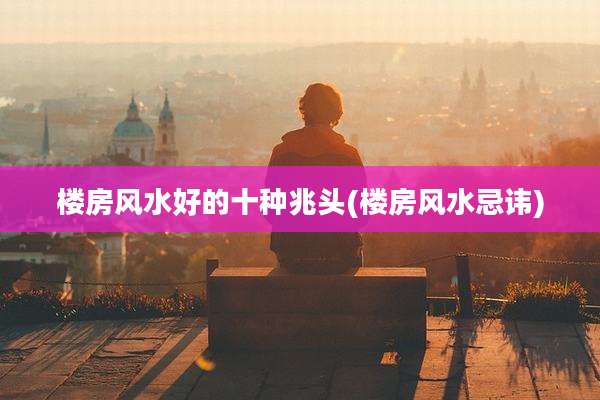 楼房风水好的十种兆头(楼房风水忌讳)