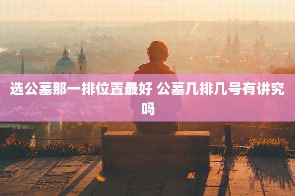 选公墓那一排位置最好 公墓几排几号有讲究吗