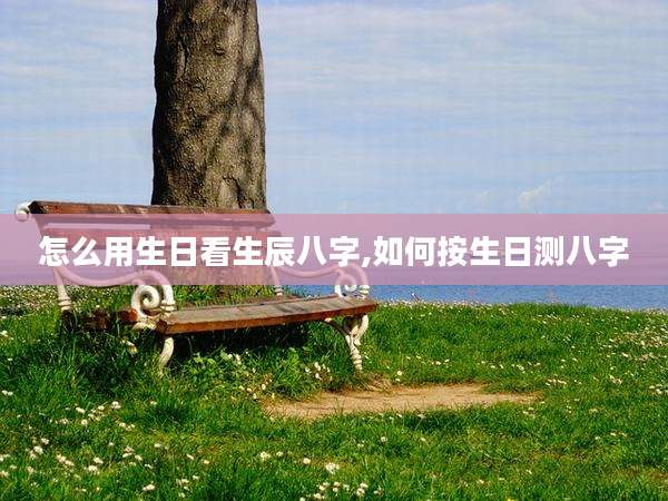 怎么用生日看生辰八字,如何按生日测八字
