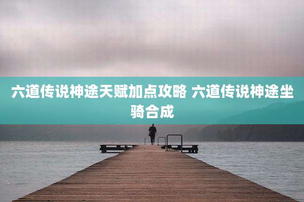 六道传说神途天赋加点攻略 六道传说神途坐骑合成