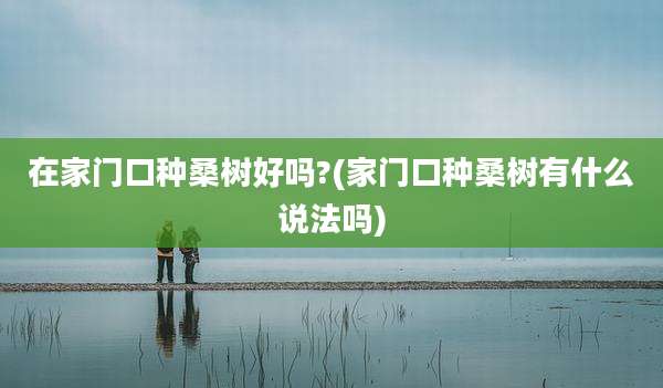 在家门口种桑树好吗?(家门口种桑树有什么说法吗)
