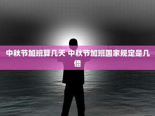 中秋节加班算几天 中秋节加班国家规定是几倍