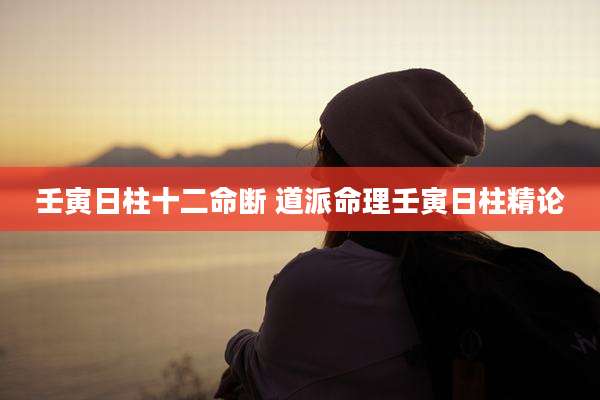 壬寅日柱十二命断 道派命理壬寅日柱精论