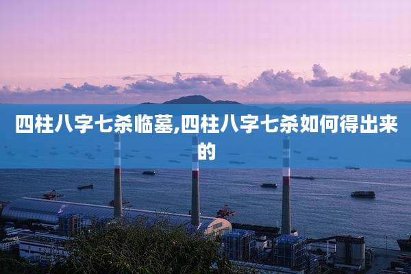 四柱八字七杀临墓,四柱八字七杀如何得出来的