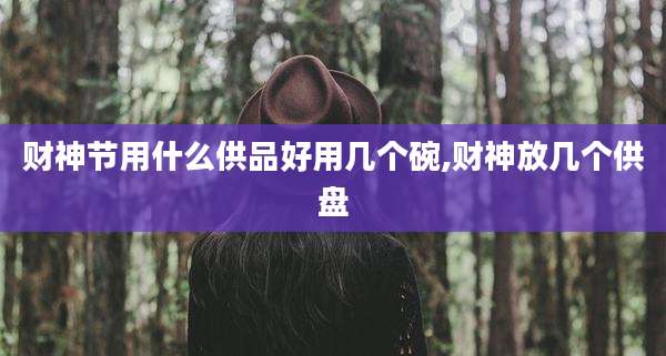 财神节用什么供品好用几个碗,财神放几个供盘