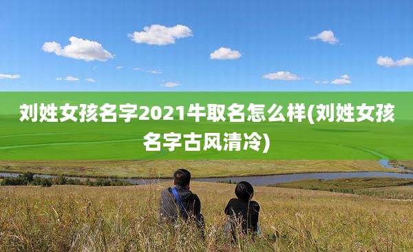 刘姓女孩名字2021牛取名怎么样(刘姓女孩名字古风清冷)