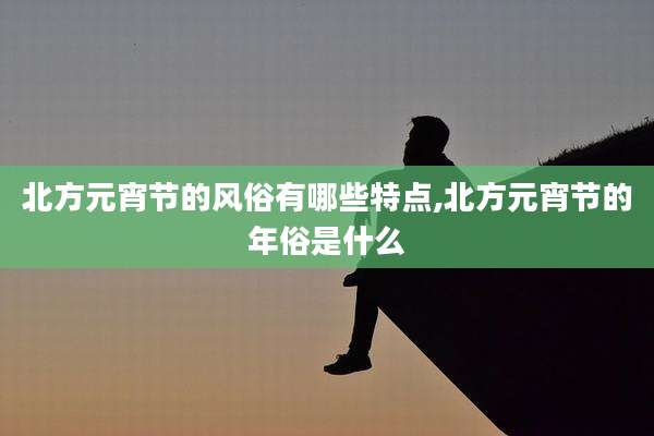 北方元宵节的风俗有哪些特点,北方元宵节的年俗是什么