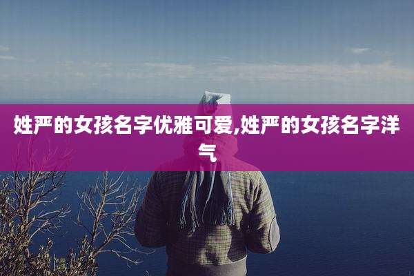 姓严的女孩名字优雅可爱,姓严的女孩名字洋气