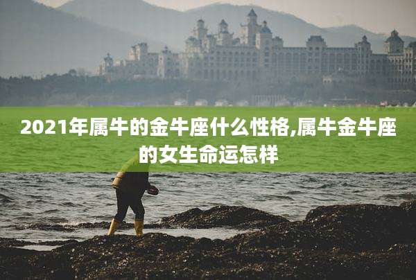2021年属牛的金牛座什么性格,属牛金牛座的女生命运怎样