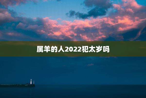 属羊的人2022犯太岁吗