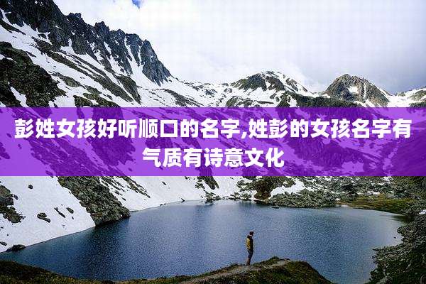 彭姓女孩好听顺口的名字,姓彭的女孩名字有气质有诗意文化