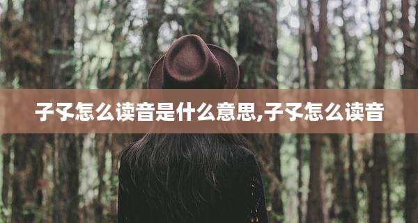 子孓怎么读音是什么意思,子孓怎么读音